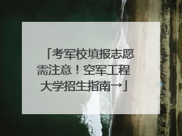 考军校填报志愿需注意！空军工程大学招生指南→