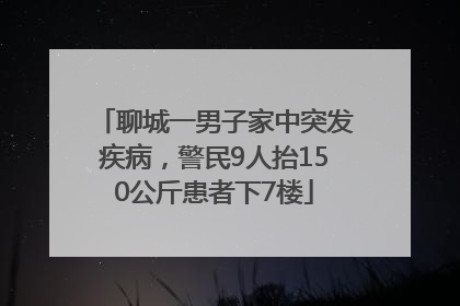 聊城一男子家中突发疾病，警民9人抬150公斤患者下7楼