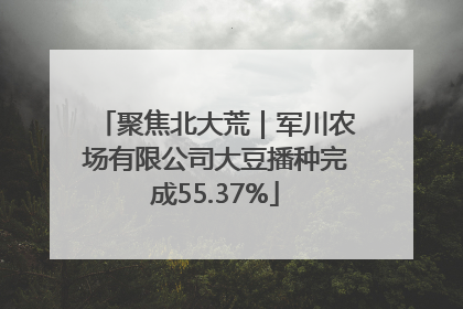聚焦北大荒｜军川农场有限公司大豆播种完成55.37%