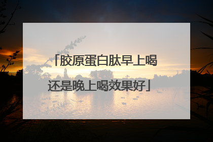 胶原蛋白肽早上喝还是晚上喝效果好