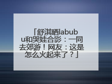 舒淇晒labubu和哭娃合影：一同去郊游！网友：这是怎么火起来了？