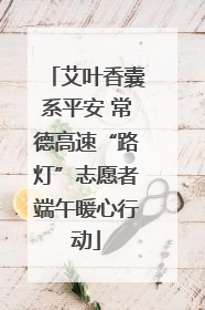 艾叶香囊系平安 常德高速“路灯”志愿者端午暖心行动