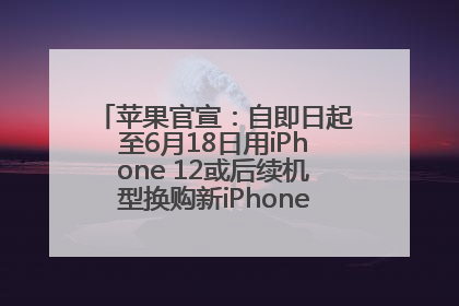 苹果官宣：自即日起至6月18日用iPhone 12或后续机型换购新iPhone，可享额外折抵优惠