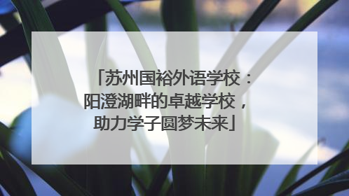 苏州国裕外语学校：阳澄湖畔的卓越学校，助力学子圆梦未来