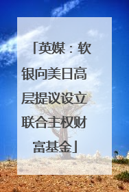 英媒：软银向美日高层提议设立联合主权财富基金