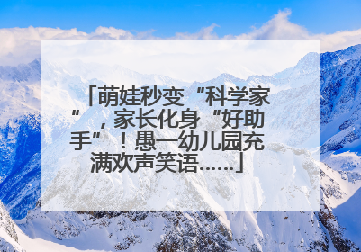 萌娃秒变“科学家”，家长化身“好助手”！愚一幼儿园充满欢声笑语……