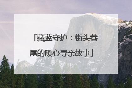 藏蓝守护：街头巷尾的暖心寻亲故事