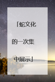 蛇文化的一次集中展示
