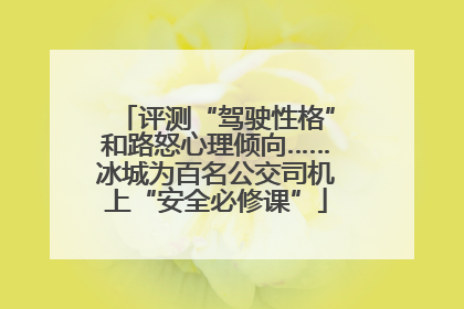 评测“驾驶性格”和路怒心理倾向……冰城为百名公交司机上“安全必修课”