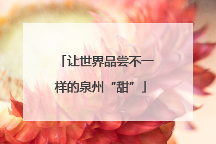 让世界品尝不一样的泉州“甜”