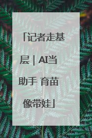 记者走基层｜AI当助手 育苗像带娃