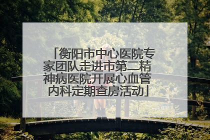 衡阳市中心医院专家团队走进市第二精神病医院开展心血管内科定期查房活动
