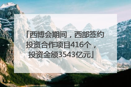 西博会期间，西部签约投资合作项目416个，投资金额3543亿元