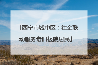 西宁市城中区：社企联动服务老旧楼院居民