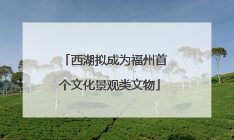 西湖拟成为福州首个文化景观类文物