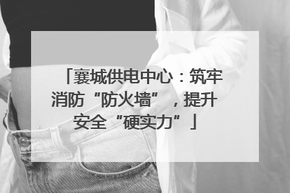 襄城供电中心：筑牢消防“防火墙”，提升安全“硬实力”