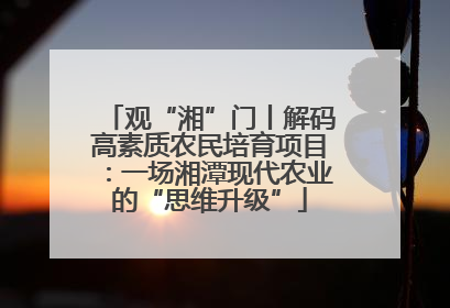观“湘”门丨解码高素质农民培育项目：一场湘潭现代农业的“思维升级”