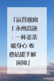 运营视窗丨永州高速：一杯姜茶暖身心 收费站援手解困境
