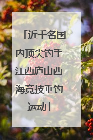 近千名国内顶尖钓手江西庐山西海竞技垂钓运动