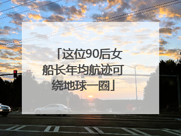 这位90后女船长年均航迹可绕地球一圈