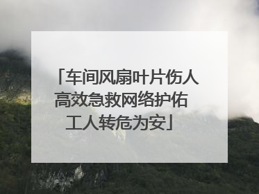车间风扇叶片伤人 高效急救网络护佑工人转危为安