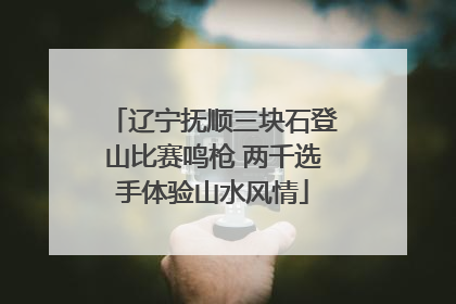 辽宁抚顺三块石登山比赛鸣枪 两千选手体验山水风情