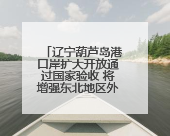 辽宁葫芦岛港口岸扩大开放通过国家验收 将增强东北地区外贸业务