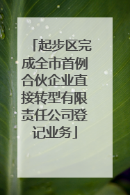 起步区完成全市首例合伙企业直接转型有限责任公司登记业务