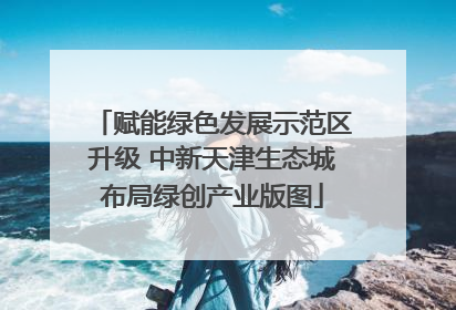 赋能绿色发展示范区升级 中新天津生态城布局绿创产业版图