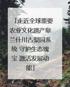 走近全球重要农业文化遗产皋兰什川古梨园系统 守护生态瑰宝 激活发展动能