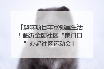 趣味项目丰富邻里生活！临沂金颐社区“家门口”办起社区运动会