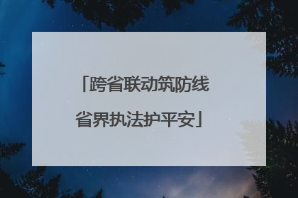 跨省联动筑防线 省界执法护平安
