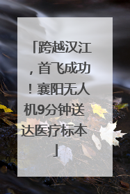 跨越汉江，首飞成功！襄阳无人机9分钟送达医疗标本