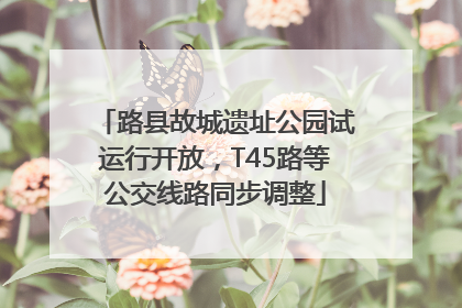 路县故城遗址公园试运行开放，T45路等公交线路同步调整