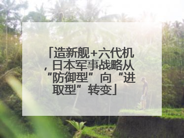 造新舰+六代机，日本军事战略从“防御型”向“进取型”转变