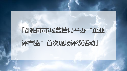 邵阳市市场监管局举办“企业评市监”首次现场评议活动