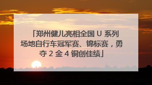 郑州健儿亮相全国 U 系列场地自行车冠军赛、锦标赛，勇夺 2 金 4 铜创佳绩