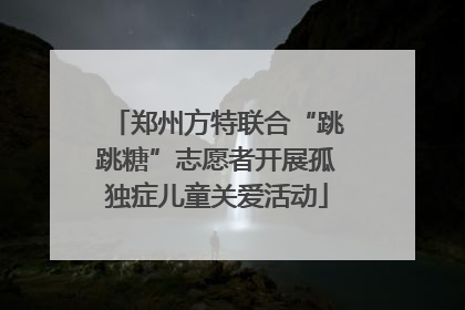 郑州方特联合“跳跳糖”志愿者开展孤独症儿童关爱活动