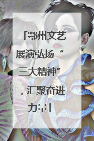 鄂州文艺展演弘扬“三大精神”，汇聚奋进力量