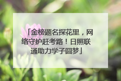 金榜题名探花里，网络守护赶考路！日照联通助力学子圆梦