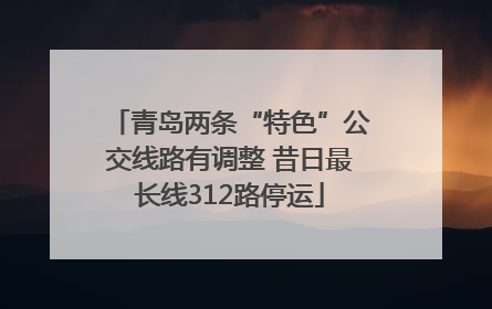 青岛两条“特色”公交线路有调整 昔日最长线312路停运