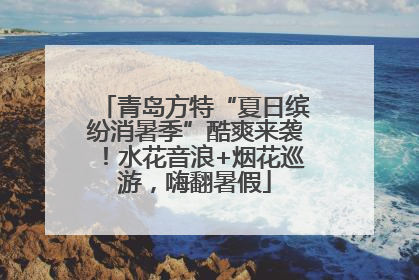 青岛方特“夏日缤纷消暑季”酷爽来袭！水花音浪+烟花巡游，嗨翻暑假