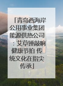 青岛西海岸公用事业集团能源供热公司：艾草锤敲响健康节拍 传统文化在指尖传承