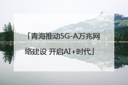 青海推动5G-A万兆网络建设 开启AI+时代