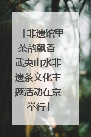 非遗馆里茶韵飘香 武夷山水非遗茶文化主题活动在京举行