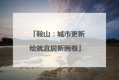 鞍山：城市更新绘就宜居新画卷