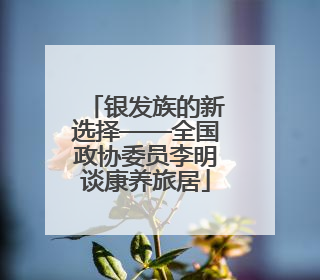 银发族的新选择——全国政协委员李明谈康养旅居
