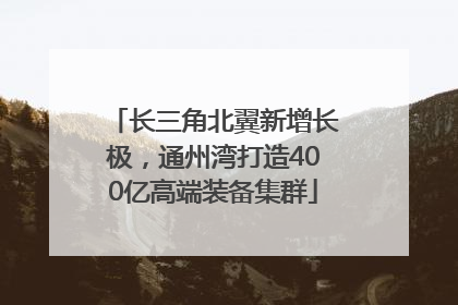 长三角北翼新增长极，通州湾打造400亿高端装备集群