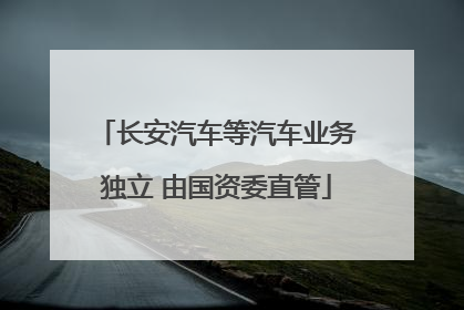 长安汽车等汽车业务独立 由国资委直管