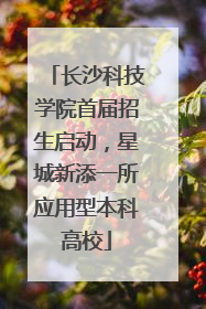 长沙科技学院首届招生启动，星城新添一所应用型本科高校